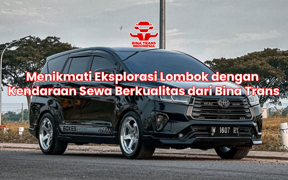 Menikmati Eksplorasi Lombok dengan Kendaraan Sewa Berkualitas dari Bina Trans