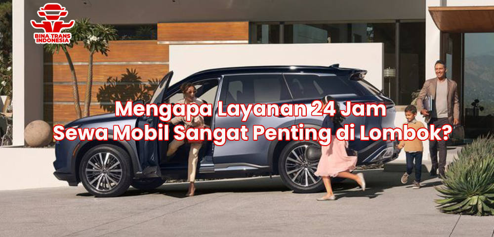 Mengapa Layanan 24 Jam Sewa Mobil Sangat Penting di Lombok?
