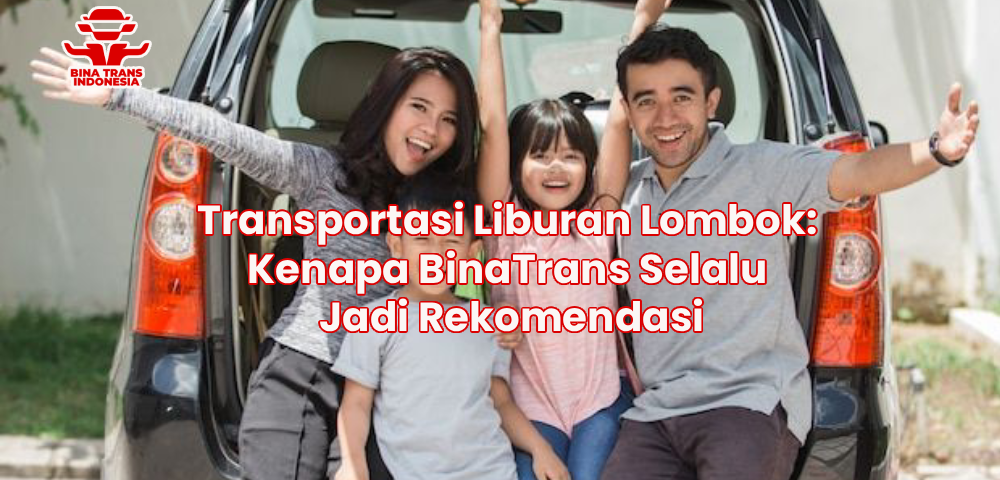 Transportasi Liburan Lombok: Kenapa BinaTrans Selalu Jadi Rekomendasi