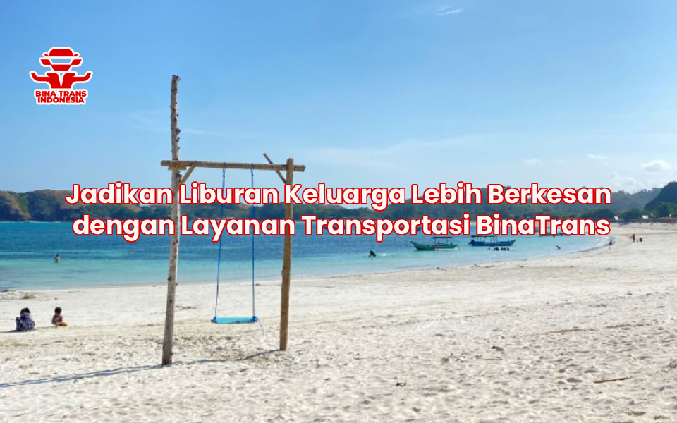 Jadikan Liburan Keluarga Lebih Berkesan dengan Layanan Transportasi BinaTrans