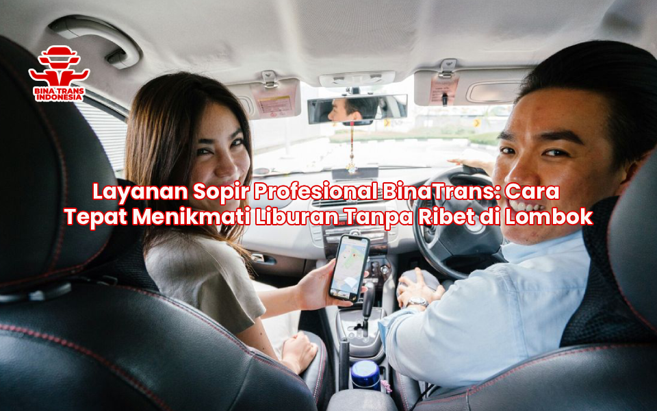 Layanan Sopir Profesional BinaTrans: Cara Tepat Menikmati Liburan Tanpa Ribet di Lombok