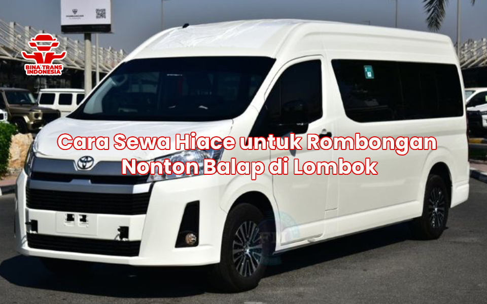 Cara Sewa Hiace untuk Rombongan Nonton Balap di Lombok